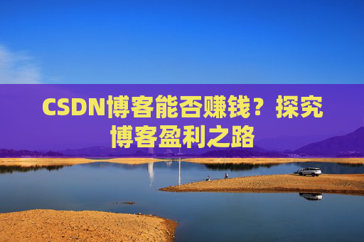 CSDN博客能否赚钱？探究博客盈利之路